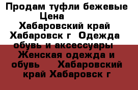 Продам туфли бежевые › Цена ­ 2 000 - Хабаровский край, Хабаровск г. Одежда, обувь и аксессуары » Женская одежда и обувь   . Хабаровский край,Хабаровск г.